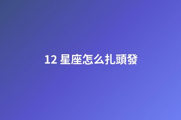 12 星座怎么扎頭發-第1張-星座運勢-玄機派
